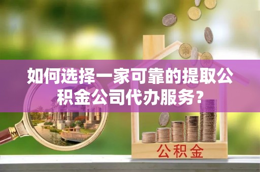康县如何选择一家可靠的提取公积金公司代办服务？
