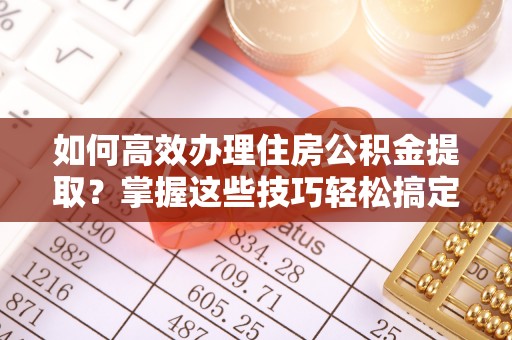 康县如何高效办理住房公积金提取？掌握这些技巧轻松搞定