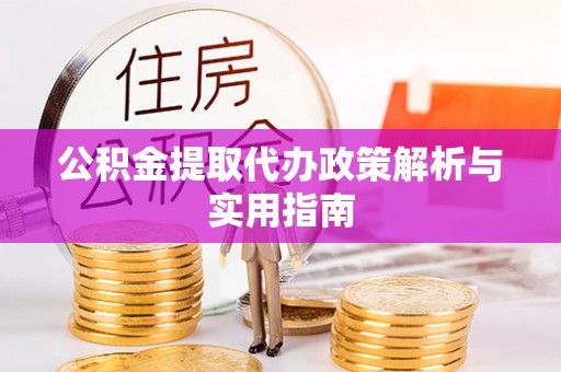 康县公积金提取代办政策解析与实用指南