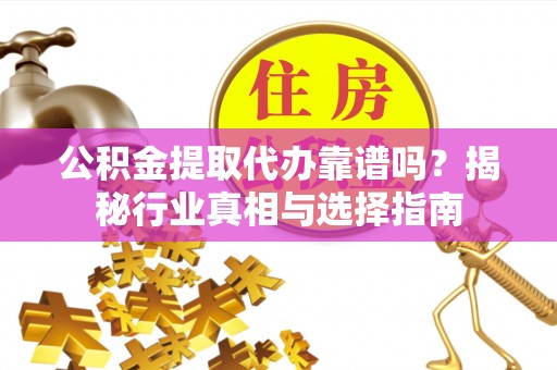 康县公积金提取代办靠谱吗？揭秘行业真相与选择指南
