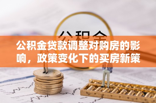 康县公积金贷款调整对购房的影响，政策变化下的买房新策略