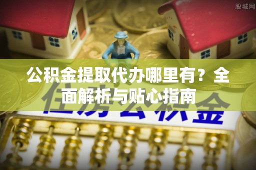 康县公积金提取代办哪里有？全面解析与贴心指南