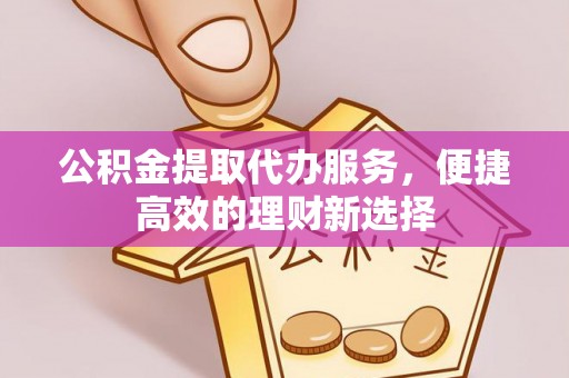 康县公积金提取代办服务，便捷高效的理财新选择