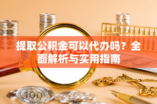 康县提取公积金可以代办吗？全面解析与实用指南