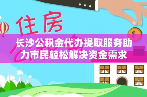 康县长沙公积金代办提取服务助力市民轻松解决资金需求