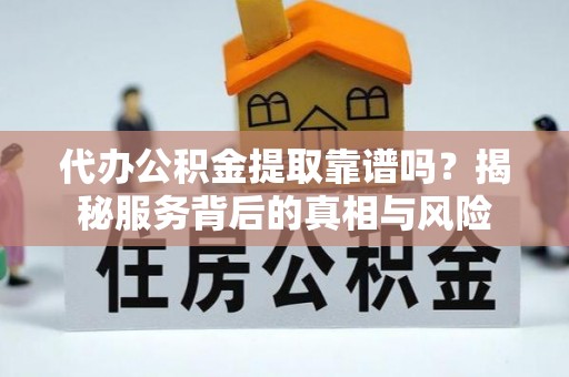 康县代办公积金提取靠谱吗？揭秘服务背后的真相与风险