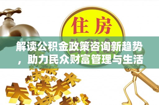 康县解读公积金政策咨询新趋势，助力民众财富管理与生活规划