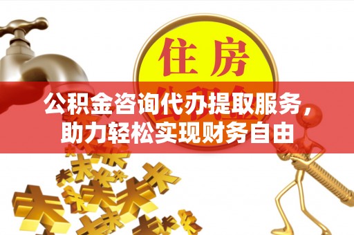 康县公积金咨询代办提取服务，助力轻松实现财务自由
