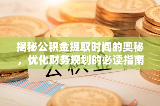 康县揭秘公积金提取时间的奥秘，优化财务规划的必读指南