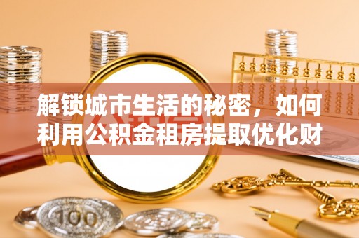 康县解锁城市生活的秘密，如何利用公积金租房提取优化财务规划
