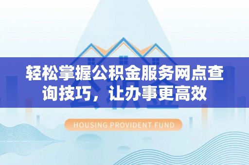 康县轻松掌握公积金服务网点查询技巧，让办事更高效