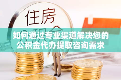 康县如何通过专业渠道解决您的公积金代办提取咨询需求