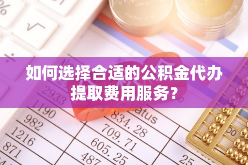 康县如何选择合适的公积金代办提取费用服务？