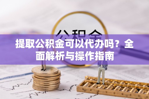 康县提取公积金可以代办吗？全面解析与操作指南