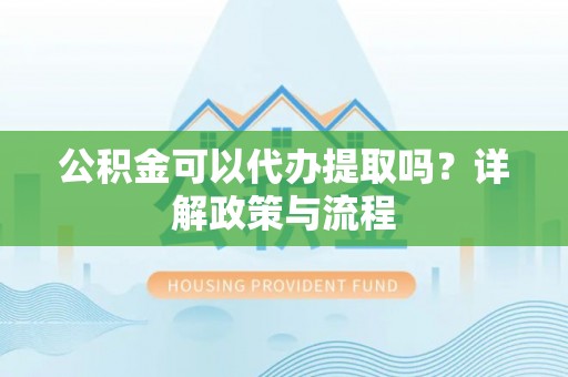 康县公积金可以代办提取吗？详解政策与流程