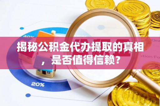康县揭秘公积金代办提取的真相，是否值得信赖？
