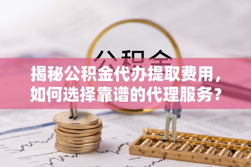 康县揭秘公积金代办提取费用，如何选择靠谱的代理服务？