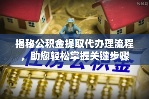 康县揭秘公积金提取代办理流程，助您轻松掌握关键步骤
