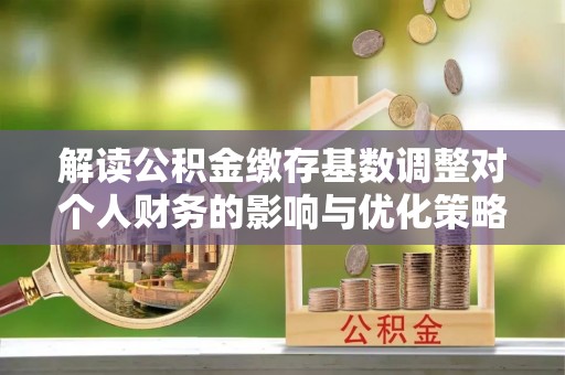 康县解读公积金缴存基数调整对个人财务的影响与优化策略