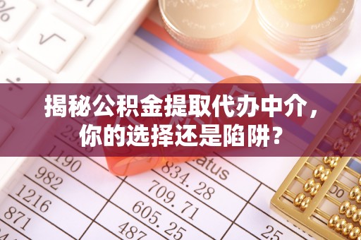 康县揭秘公积金提取代办中介，你的选择还是陷阱？