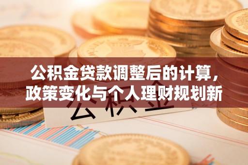 康县公积金贷款调整后的计算，政策变化与个人理财规划新方向