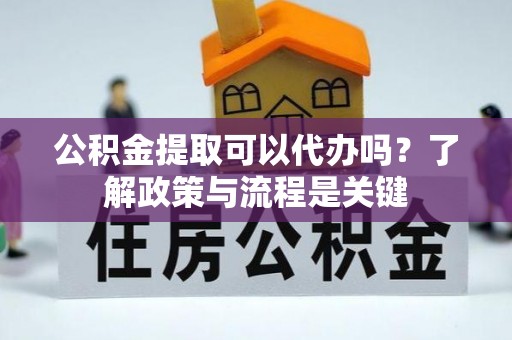 康县公积金提取可以代办吗？了解政策与流程是关键