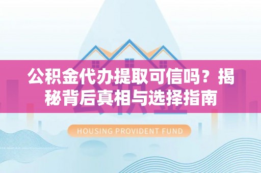 康县公积金代办提取可信吗？揭秘背后真相与选择指南