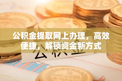 康县公积金提取网上办理，高效便捷，解锁资金新方式