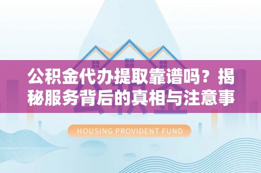 康县公积金代办提取靠谱吗？揭秘服务背后的真相与注意事项