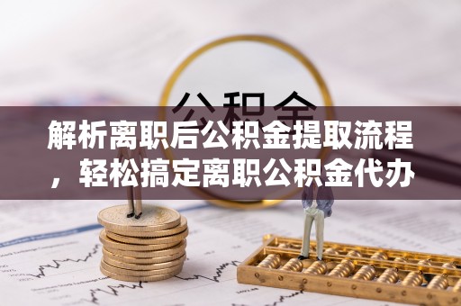 康县解析离职后公积金提取流程，轻松搞定离职公积金代办提取手续