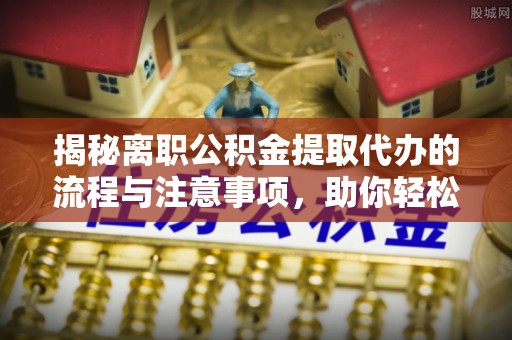 康县揭秘离职公积金提取代办的流程与注意事项，助你轻松拿回属于你的钱！