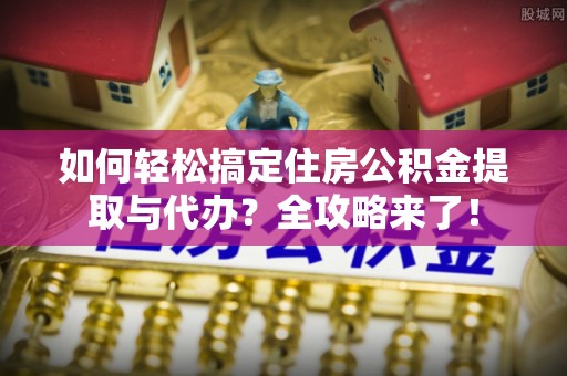 康县如何轻松搞定住房公积金提取与代办？全攻略来了！