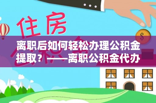 康县离职后如何轻松办理公积金提取？——离职公积金代办提取服务详解