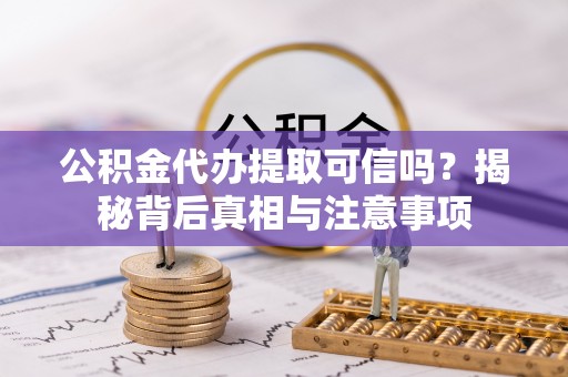 康县公积金代办提取可信吗？揭秘背后真相与注意事项