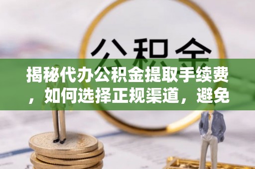 康县揭秘代办公积金提取手续费，如何选择正规渠道，避免上当受骗
