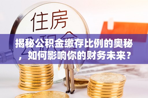 康县揭秘公积金缴存比例的奥秘，如何影响你的财务未来？
