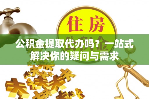 康县公积金提取代办吗？一站式解决你的疑问与需求
