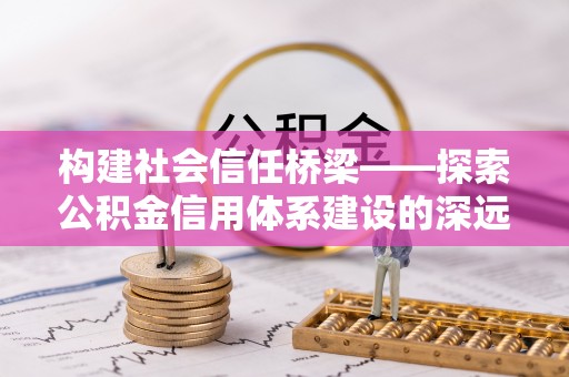 康县构建社会信任桥梁——探索公积金信用体系建设的深远意义