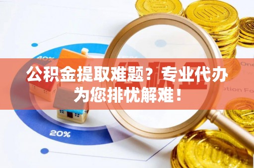 康县公积金提取难题？专业代办为您排忧解难！