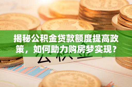 康县揭秘公积金贷款额度提高政策，如何助力购房梦实现？