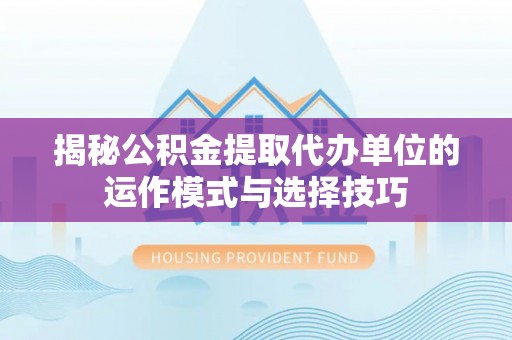 康县揭秘公积金提取代办单位的运作模式与选择技巧