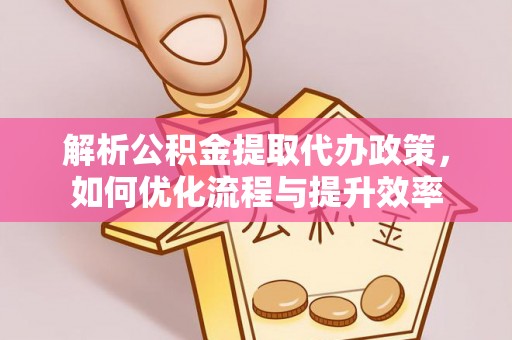 康县解析公积金提取代办政策，如何优化流程与提升效率