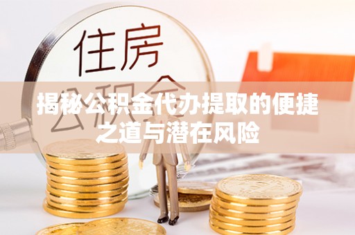 康县揭秘公积金代办提取的便捷之道与潜在风险