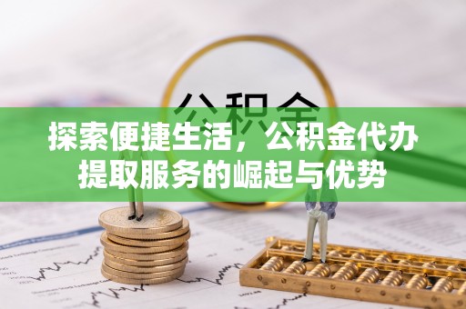康县探索便捷生活，公积金代办提取服务的崛起与优势