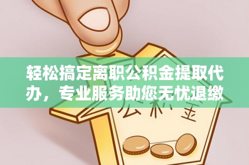 康县轻松搞定离职公积金提取代办，专业服务助您无忧退缴