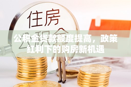 康县公积金贷款额度提高，政策红利下的购房新机遇