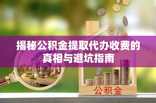 康县揭秘公积金提取代办收费的真相与避坑指南