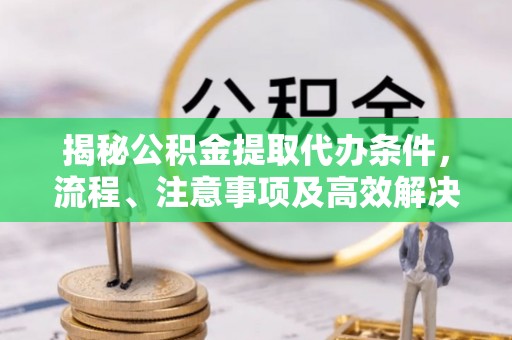 康县揭秘公积金提取代办条件，流程、注意事项及高效解决方案