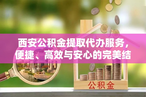 康县西安公积金提取代办服务，便捷、高效与安心的完美结合