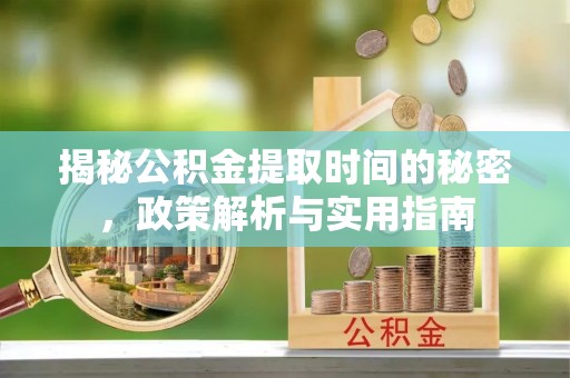 康县揭秘公积金提取时间的秘密，政策解析与实用指南